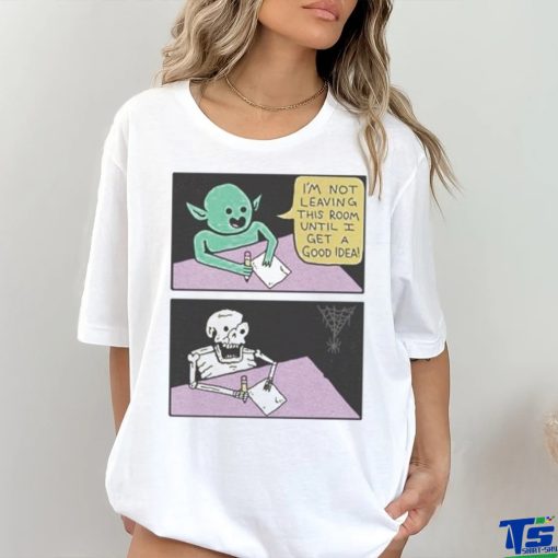 I’m Not Leaving This Room Until I Get A Good Idea shirt