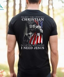I'm Not That Perfect Christian I'm The One Who Knows I Need Jesus Shirt