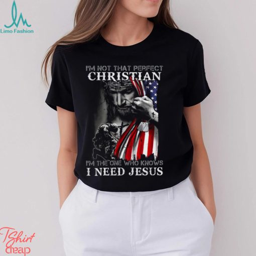 I’m Not That Perfect Christian I’m The One Who Knows I Need Jesus Shirt