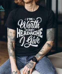 I'm Worth Headache I Give Shirt