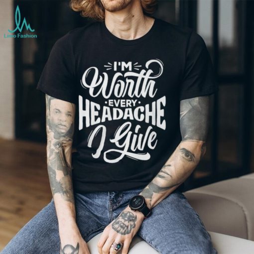 I’m Worth Headache I Give Shirt
