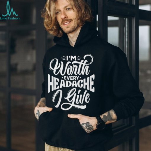 I’m Worth Headache I Give Shirt