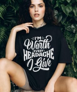 I'm Worth Headache I Give Shirt