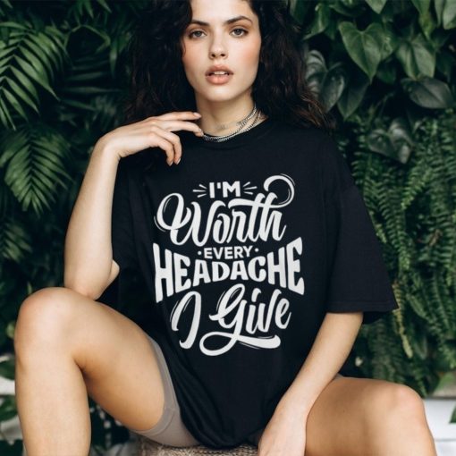 I’m Worth Headache I Give Shirt