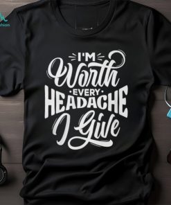 I'm Worth Headache I Give Shirt