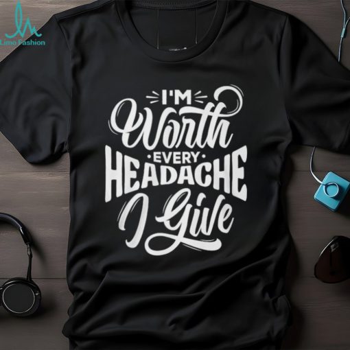 I’m Worth Headache I Give Shirt