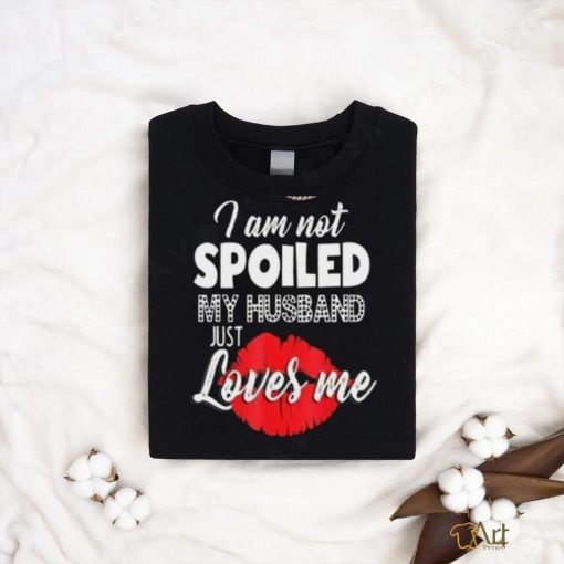 Kiss I Am Not Spoiled My Husband Just Loves Me Shirt