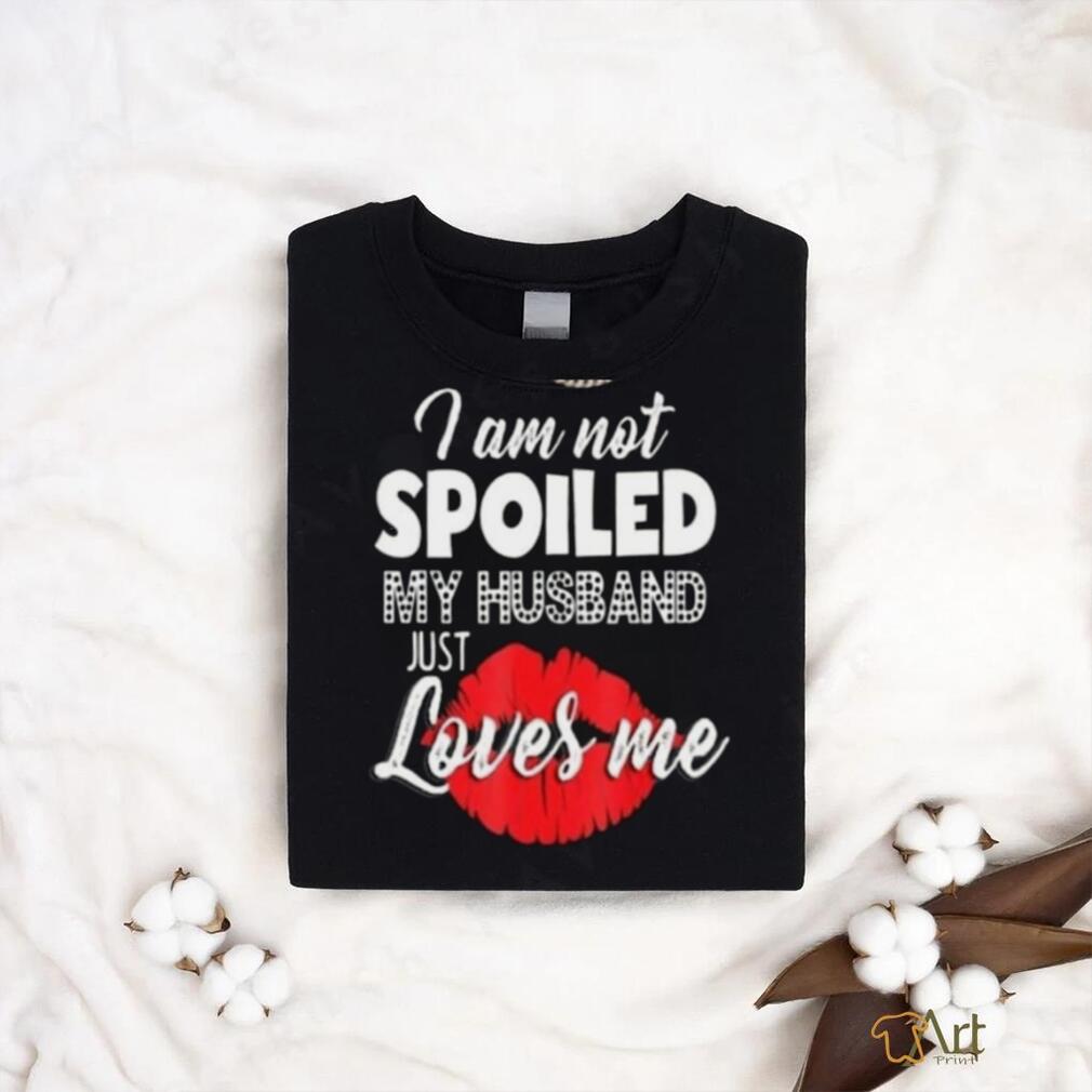 Kiss I Am Not Spoiled My Husband Just Loves Me Shirt Kiss I Am Not Spoiled My Husband Just Loves Me Shirt
