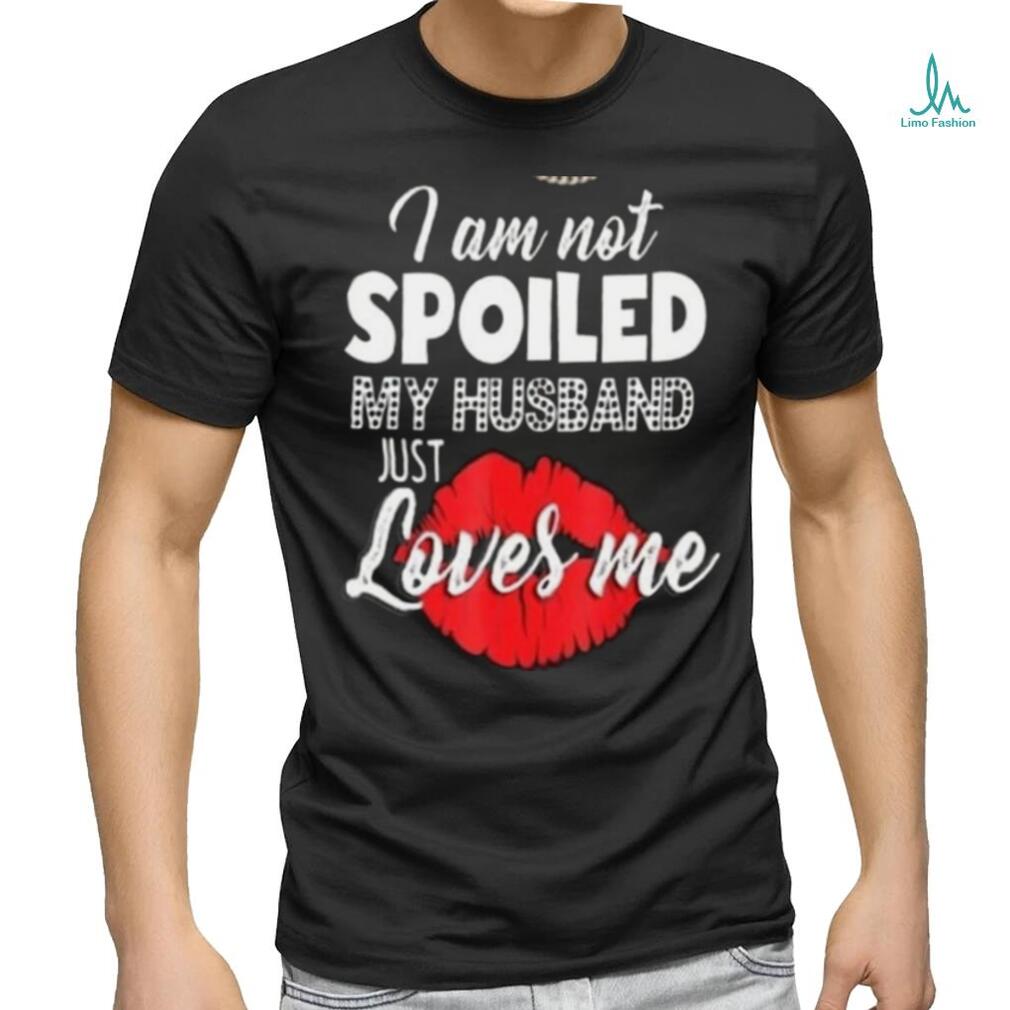 Kiss I Am Not Spoiled My Husband Just Loves Me Shirt Kiss I Am Not Spoiled My Husband Just Loves Me Shirt