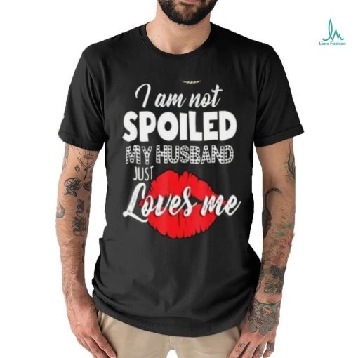 Kiss I Am Not Spoiled My Husband Just Loves Me Shirt