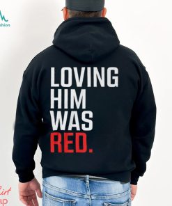 Loving Him Was Red T Shirt, hoodie, sweater, long sleeve and tank top Loving Him Was Red T Shirt