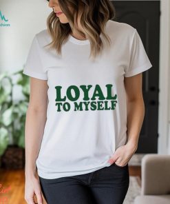 Loyal To Myself Shirt, hoodie, sweater, long sleeve and tank top Loyal To Myself Shirt