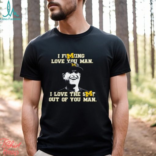 Michigan Football I Fucking Love You Man I Love The Shit Out Of You Man T Shirt