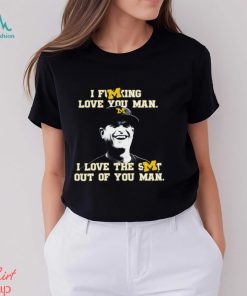 Michigan Football I Fucking Love You Man I Love The Shit Out Of You Man T Shirt