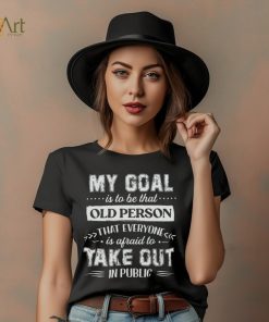 My Goal Is To Be That Old Personthat Everyone Is Afraid To Take Out In Public Shirt