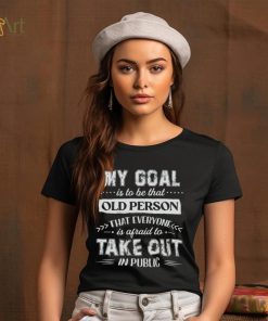 My Goal Is To Be That Old Personthat Everyone Is Afraid To Take Out In Public Shirt
