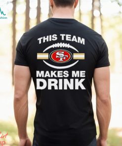 NFL San Francisco 49ers This Team Makes Me Drink Shirt