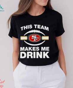 NFL San Francisco 49ers This Team Makes Me Drink Shirt
