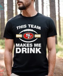 NFL San Francisco 49ers This Team Makes Me Drink Shirt