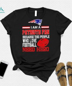 New England Patriots fan because the people who love Football need hero Shirt