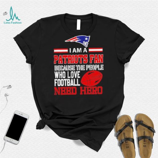 New England Patriots fan because the people who love Football need hero Shirt