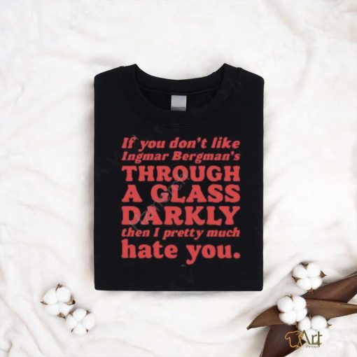 Nick Taylor If You Don’t Like Ingmar Bergman’s Through A Glass Darkly Then I Pretty Much Hate You shirt