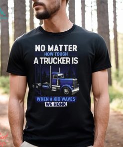 No Matter How Tough A Trucker Is When A Kid Waves We Honk Shirt