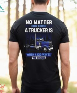 No Matter How Tough A Trucker Is When A Kid Waves We Honk Shirt