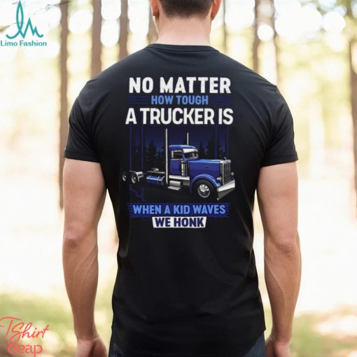 No Matter How Tough A Trucker Is When A Kid Waves We Honk Shirt