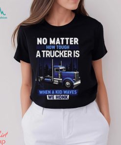 No Matter How Tough A Trucker Is When A Kid Waves We Honk Shirt