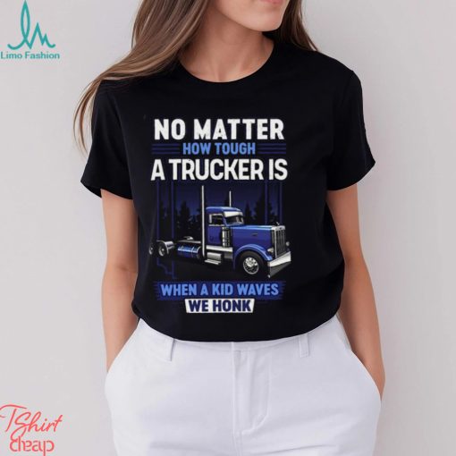 No Matter How Tough A Trucker Is When A Kid Waves We Honk Shirt
