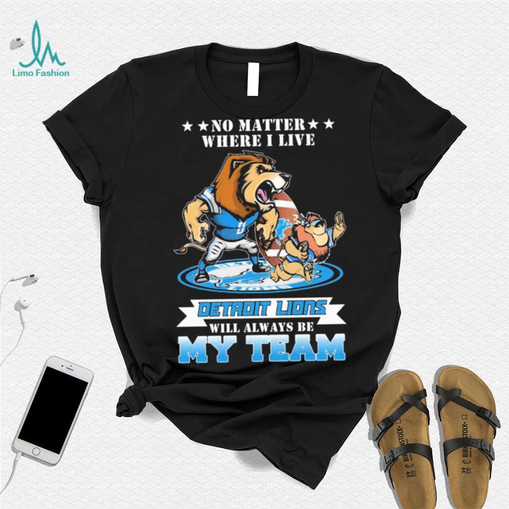 No Matter Where I Live Detroit Lions Will Always Be My Team Shirt No Matter Where I Live Detroit Lions Will Always Be My Team Shirt