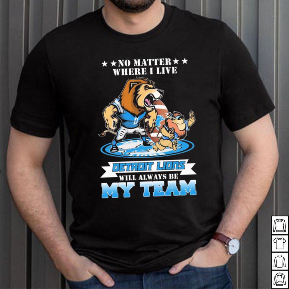 No Matter Where I Live Detroit Lions Will Always Be My Team Shirt No Matter Where I Live Detroit Lions Will Always Be My Team Shirt