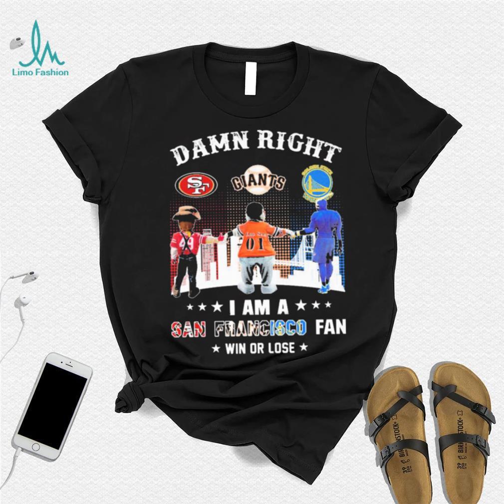 Official Damn Right I Am A San Francisco Sports Teams Mascots Fan Win Or Lose Shirt Official Damn Right I Am A San Francisco Sports Teams Mascots Fan Win Or Lose Shirt