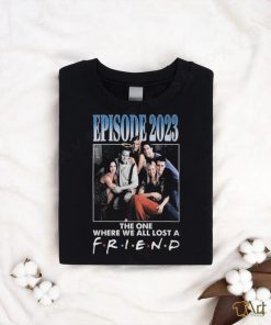 Official Episode 2023 The One Where We All Lost A Friend T Shirt