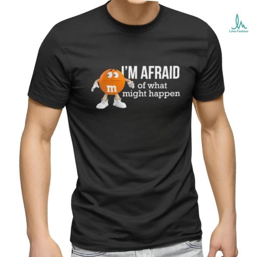 Official I’m Afraid Of What Might Happen T Shirts