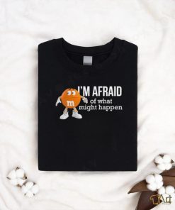 Official I’m Afraid Of What Might Happen T Shirts