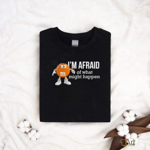 Official I’m Afraid Of What Might Happen T Shirts