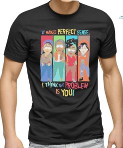 Official It Makes Perfect Sense I Think The Problem Is You T Shirt