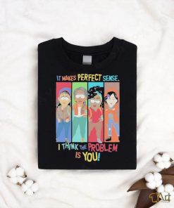 Official It Makes Perfect Sense I Think The Problem Is You T Shirt