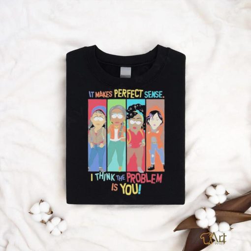 Official It Makes Perfect Sense I Think The Problem Is You T Shirt