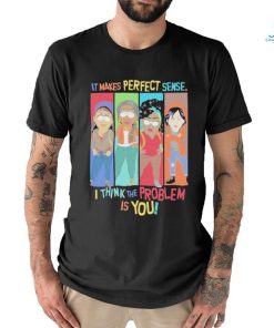 Official It Makes Perfect Sense I Think The Problem Is You T Shirt