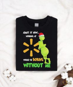 Official Santa Grinch Admit It Now Working At Walmart Would Be Boring Without Me Christmas Shirt