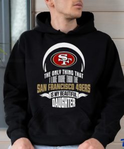 Official The Only Thing That I Love More Than The San Francisco 49ers Is My Beautiful Daughter shirt