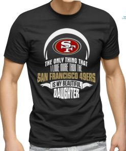 Official The Only Thing That I Love More Than The San Francisco 49ers Is My Beautiful Daughter shirt