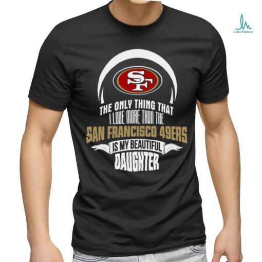 Official The Only Thing That I Love More Than The San Francisco 49ers Is My Beautiful Daughter shirt