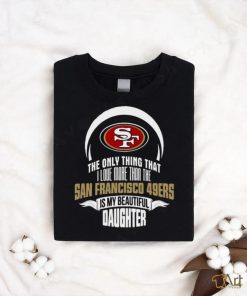 Official The Only Thing That I Love More Than The San Francisco 49ers Is My Beautiful Daughter shirt