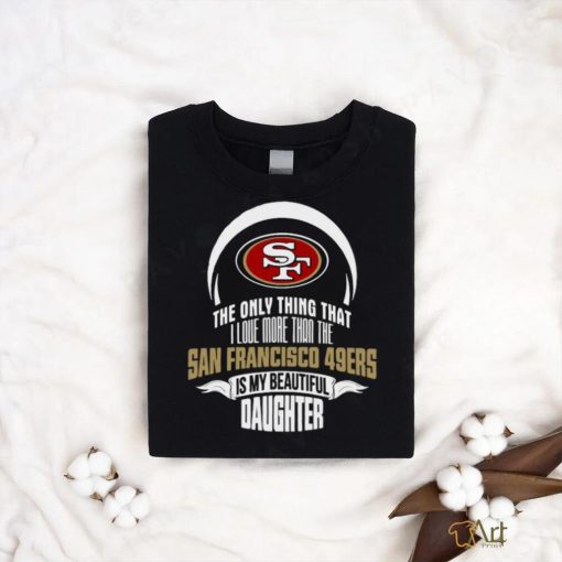 Official The Only Thing That I Love More Than The San Francisco 49ers Is My Beautiful Daughter shirt