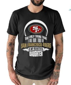 Official The Only Thing That I Love More Than The San Francisco 49ers Is My Beautiful Daughter shirt