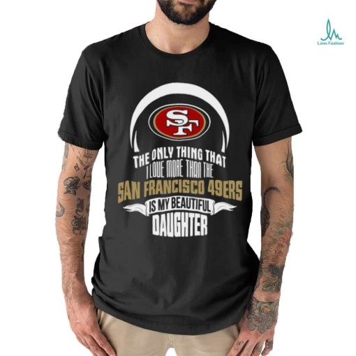 Official The Only Thing That I Love More Than The San Francisco 49ers Is My Beautiful Daughter shirt